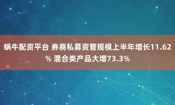 蜗牛配资平台 券商私募资管规模上半年增长11.62% 混合类产品大增73.3%