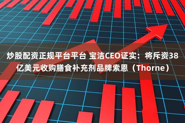 炒股配资正规平台平台 宝洁CEO证实：将斥资38亿美元收购膳食补充剂品牌索恩（Thorne）