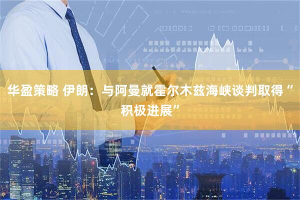华盈策略 伊朗：与阿曼就霍尔木兹海峡谈判取得“积极进展”