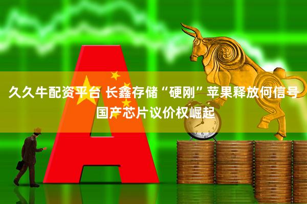 久久牛配资平台 长鑫存储“硬刚”苹果释放何信号 国产芯片议价权崛起