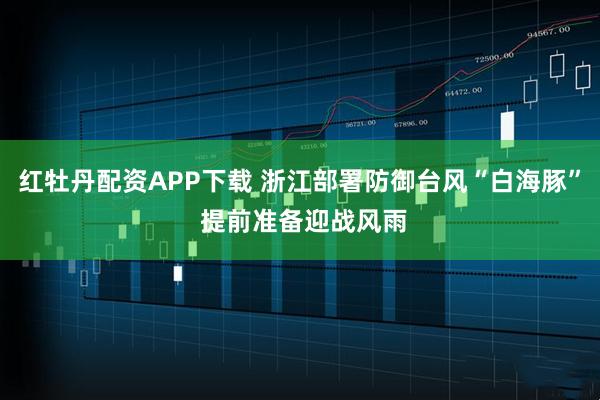 红牡丹配资APP下载 浙江部署防御台风“白海豚” 提前准备迎战风雨