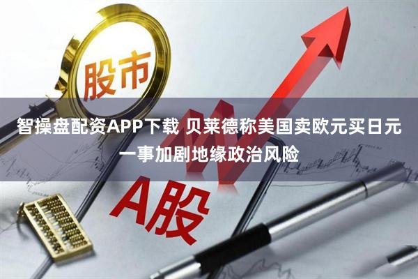 智操盘配资APP下载 贝莱德称美国卖欧元买日元一事加剧地缘政治风险
