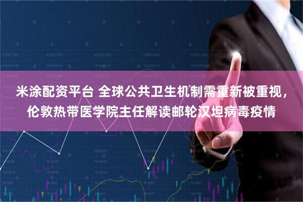 米涂配资平台 全球公共卫生机制需重新被重视，伦敦热带医学院主任解读邮轮汉坦病毒疫情