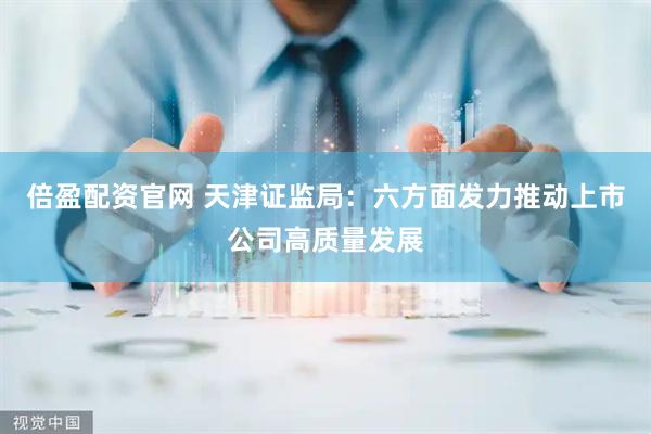 倍盈配资官网 天津证监局：六方面发力推动上市公司高质量发展