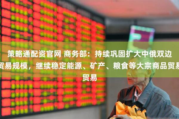 策略通配资官网 商务部：持续巩固扩大中俄双边贸易规模，继续稳定能源、矿产、粮食等大宗商品贸易