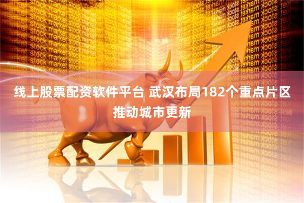 线上股票配资软件平台 武汉布局182个重点片区推动城市更新