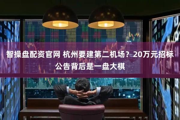 智操盘配资官网 杭州要建第二机场？20万元招标公告背后是一盘大棋