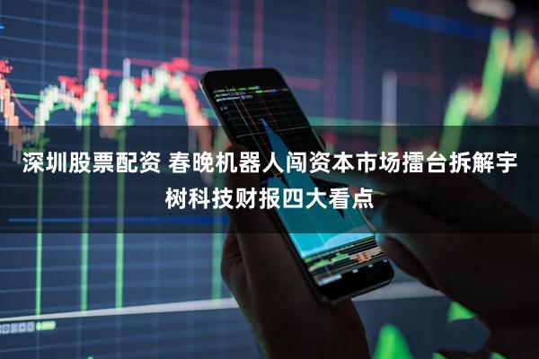 深圳股票配资 春晚机器人闯资本市场擂台拆解宇树科技财报四大看点