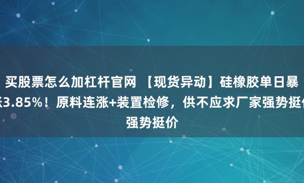 买股票怎么加杠杆官网 【现货异动】硅橡胶单日暴涨3.85%！原料连涨+装置检修，供不应求厂家强势挺价