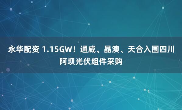 永华配资 1.15GW！通威、晶澳、天合入围四川阿坝光伏组件采购