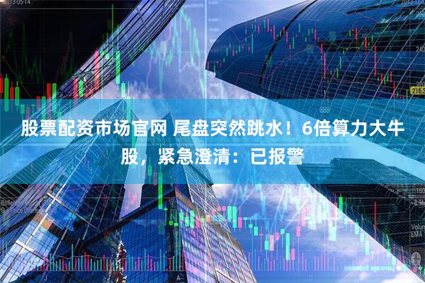 股票配资市场官网 尾盘突然跳水！6倍算力大牛股，紧急澄清：已报警