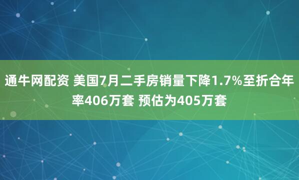 通牛网配资 美国7月二手房销量下降1.7%至折合年率406万套 预估为405万套