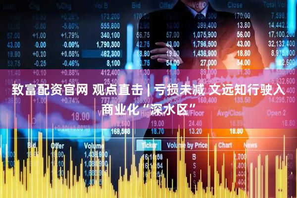 致富配资官网 观点直击 | 亏损未减 文远知行驶入商业化“深水区”