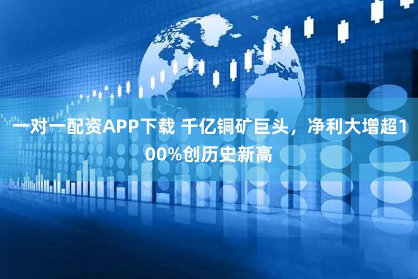 一对一配资APP下载 千亿铜矿巨头，净利大增超100%创历史新高