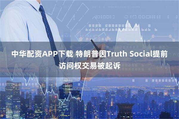 中华配资APP下载 特朗普因Truth Social提前访问权交易被起诉