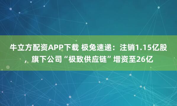 牛立方配资APP下载 极兔速递：注销1.15亿股，旗下公司“极致供应链”增资至26亿