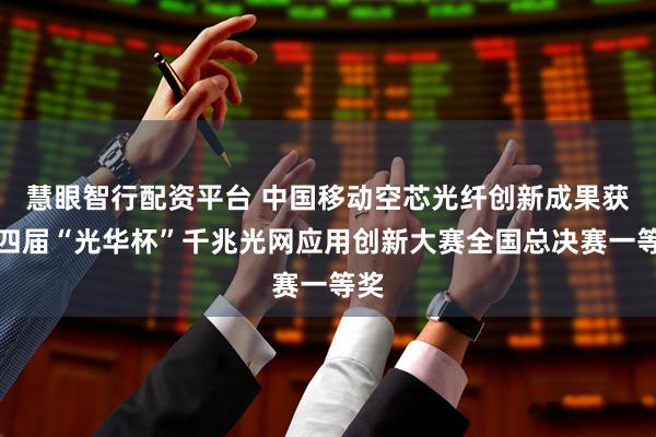 慧眼智行配资平台 中国移动空芯光纤创新成果获第四届“光华杯”千兆光网应用创新大赛全国总决赛一等奖