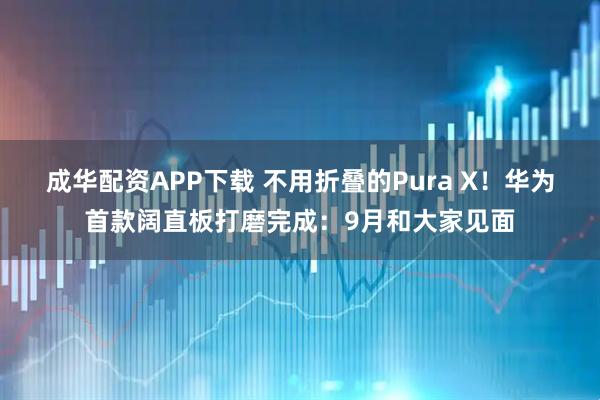 成华配资APP下载 不用折叠的Pura X！华为首款阔直板打磨完成：9月和大家见面