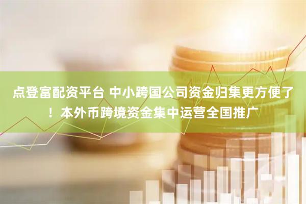 点登富配资平台 中小跨国公司资金归集更方便了！本外币跨境资金集中运营全国推广