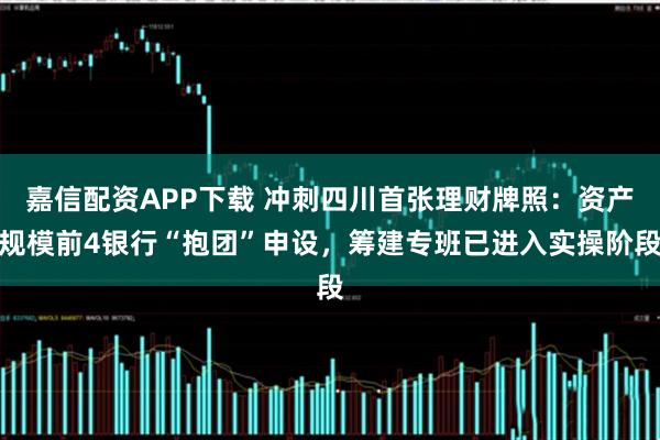 嘉信配资APP下载 冲刺四川首张理财牌照：资产规模前4银行“抱团”申设，筹建专班已进入实操阶段