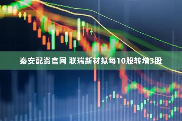 秦安配资官网 联瑞新材拟每10股转增3股
