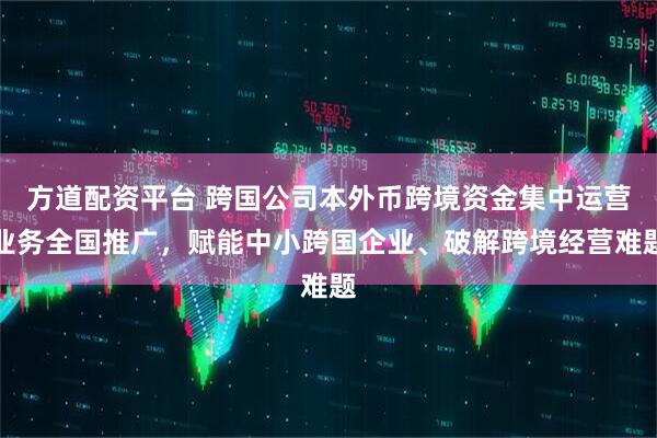方道配资平台 跨国公司本外币跨境资金集中运营业务全国推广，赋能中小跨国企业、破解跨境经营难题