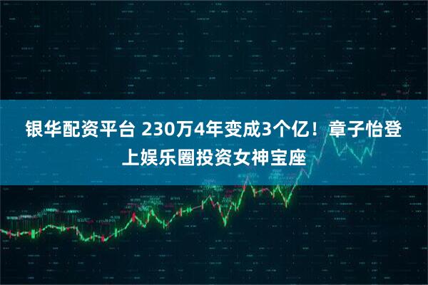 银华配资平台 230万4年变成3个亿！章子怡登上娱乐圈投资女神宝座