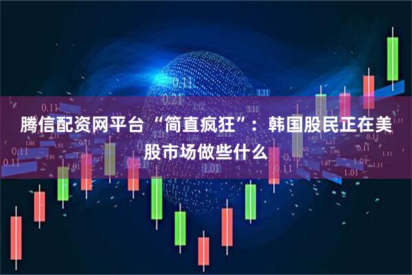 腾信配资网平台 “简直疯狂”：韩国股民正在美股市场做些什么