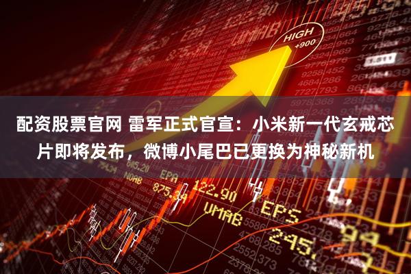 配资股票官网 雷军正式官宣：小米新一代玄戒芯片即将发布，微博小尾巴已更换为神秘新机