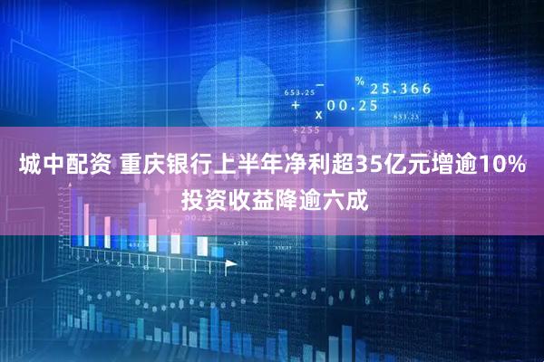 城中配资 重庆银行上半年净利超35亿元增逾10% 投资收益降逾六成
