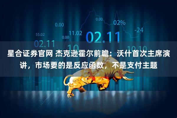 星合证券官网 杰克逊霍尔前瞻：沃什首次主席演讲，市场要的是反应函数，不是支付主题