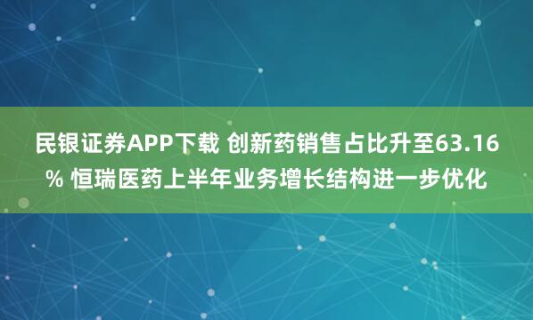 民银证券APP下载 创新药销售占比升至63.16% 恒瑞医药上半年业务增长结构进一步优化