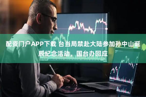 配资门户APP下载 台当局禁赴大陆参加孙中山诞辰纪念活动，国台办回应