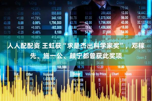 人人配配资 王虹获“求是杰出科学家奖”，邓稼先、施一公、颜宁都曾获此奖项